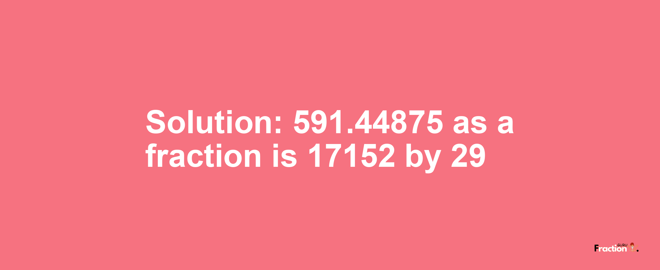 Solution:591.44875 as a fraction is 17152/29